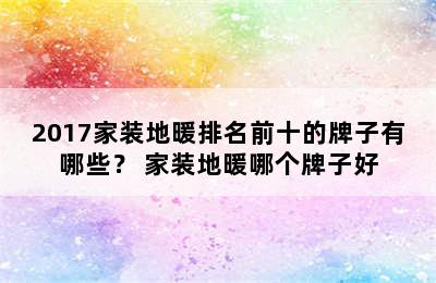 2017家装地暖排名前十的牌子有哪些？ 家装地暖哪个牌子好